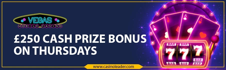 Vegas Mobile Casino £250 Cash Prize Bonus on Thursdays Vegas Mobile Casino £250 Cash Prize Bonus on Thursdays